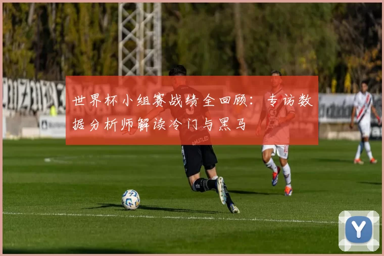 世界杯小组赛战绩全回顾：专访数据分析师解读冷门与黑马