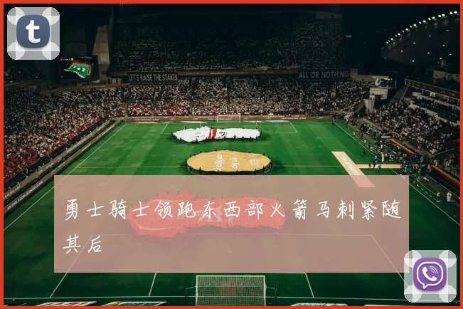勇士骑士领跑东西部火箭马刺紧随其后