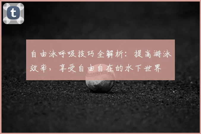 自由泳呼吸技巧全解析：提高游泳效率，享受自由自在的水下世界