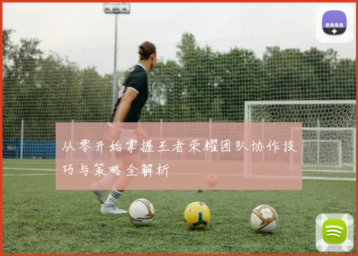 从零开始掌握王者荣耀团队协作技巧与策略全解析