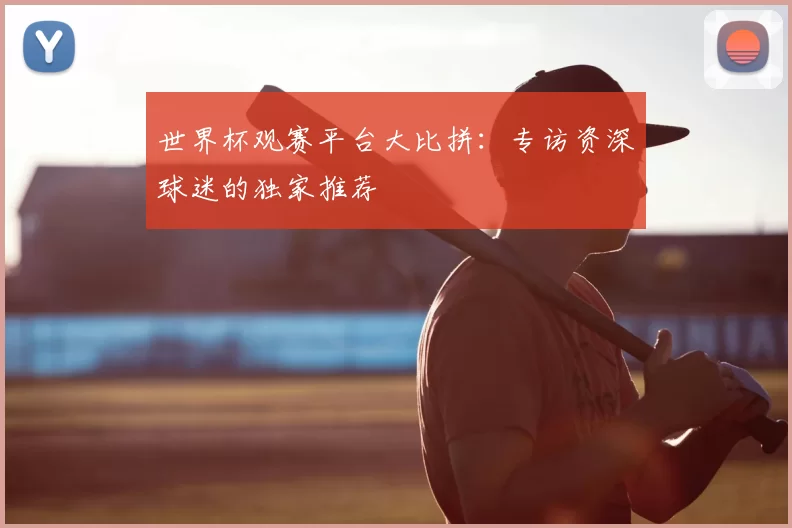 世界杯观赛平台大比拼：专访资深球迷的独家推荐