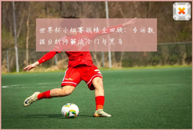 世界杯小组赛战绩全回顾:专访数据分析师解读冷门与黑马
