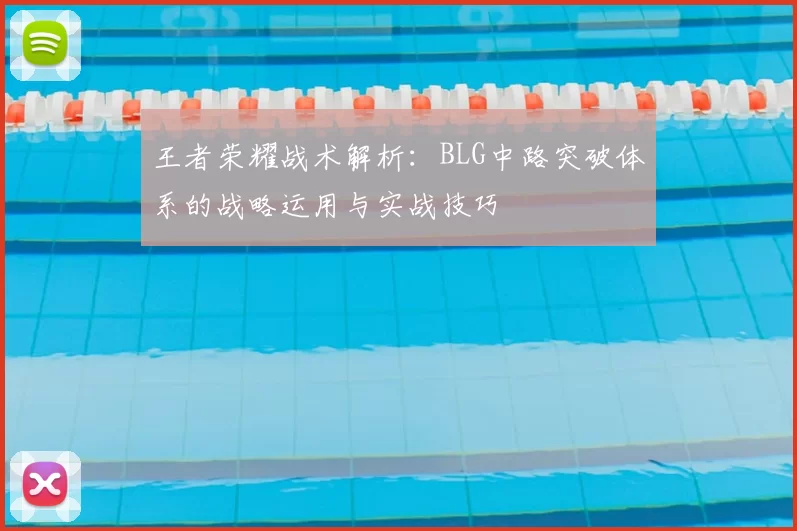 王者荣耀战术解析：BLG中路突破体系的战略运用与实战技巧