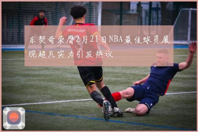 东契奇荣膺2月21日NBA最佳球员展现超凡实力引发热议