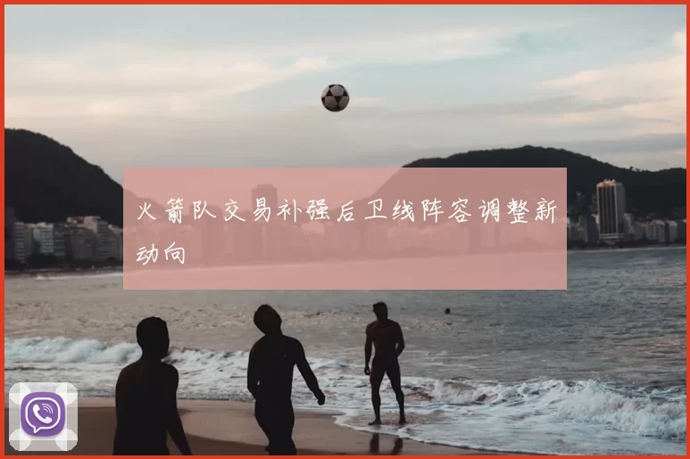 火箭队交易补强后卫线阵容调整新动向