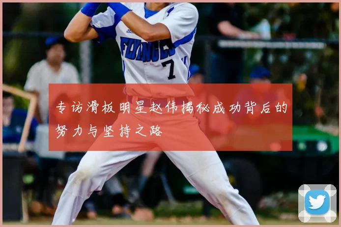 专访滑板明星赵伟揭秘成功背后的努力与坚持之路