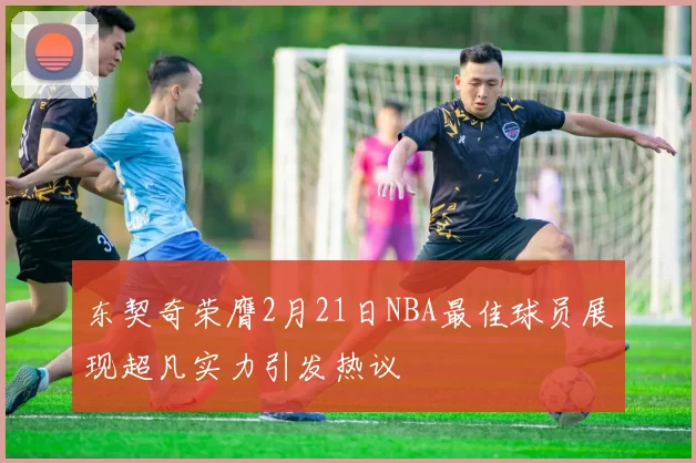 东契奇荣膺2月21日NBA最佳球员展现超凡实力引发热议