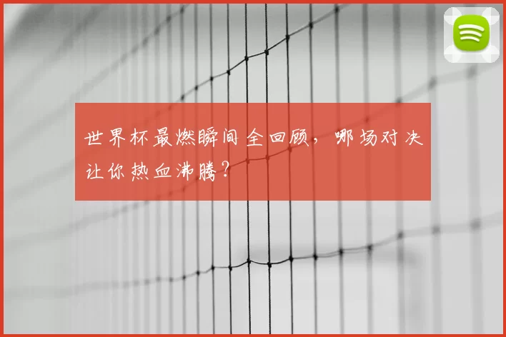世界杯最燃瞬间全回顾，哪场对决让你热血沸腾？