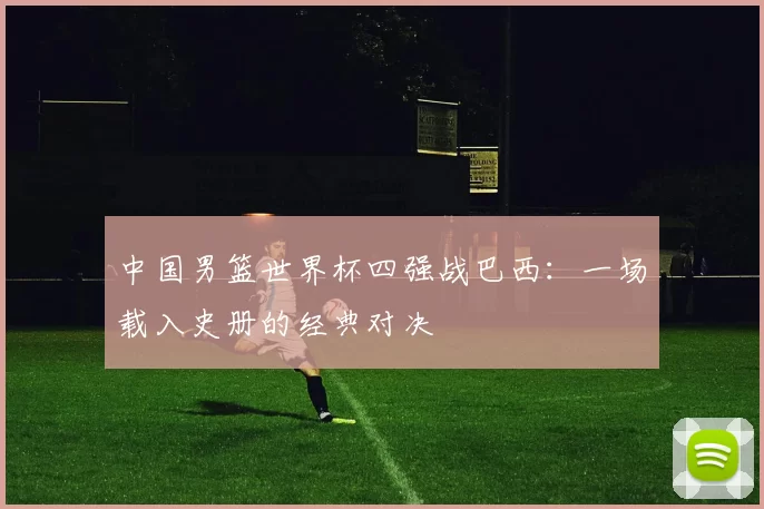 中国男篮世界杯四强战巴西：一场载入史册的经典对决
