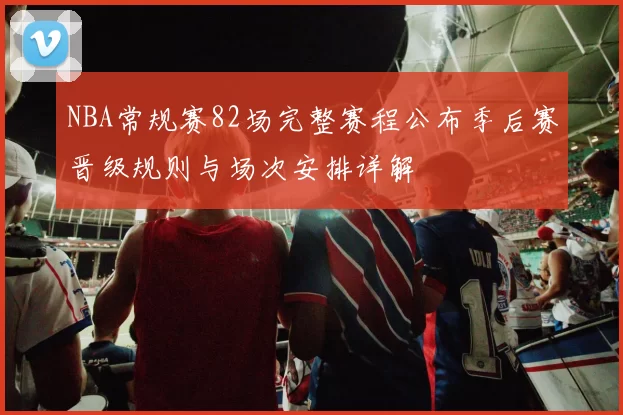 NBA常规赛82场完整赛程公布季后赛晋级规则与场次安排详解