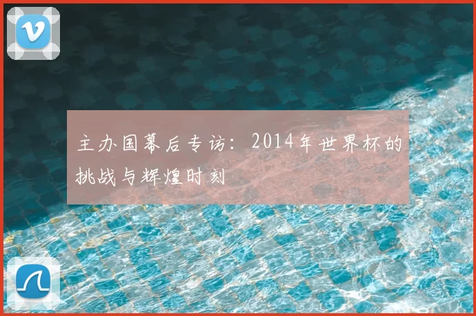 主办国幕后专访：2014年世界杯的挑战与辉煌时刻