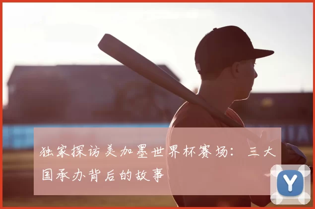 独家探访美加墨世界杯赛场:三大国承办背后的故事
