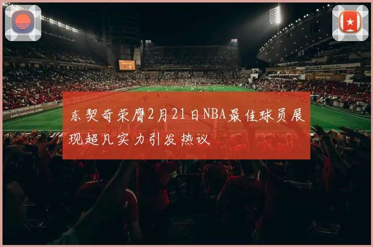 东契奇荣膺2月21日NBA最佳球员展现超凡实力引发热议