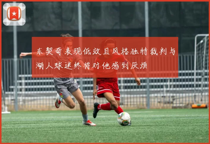 东契奇表现低效且风格独特裁判与湖人球迷终将对他感到厌烦