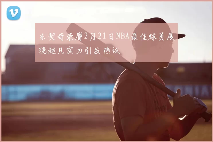 东契奇荣膺2月21日NBA最佳球员展现超凡实力引发热议