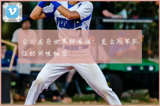 合川龙舟世界杯专访:直击冠军队伍的训练秘密