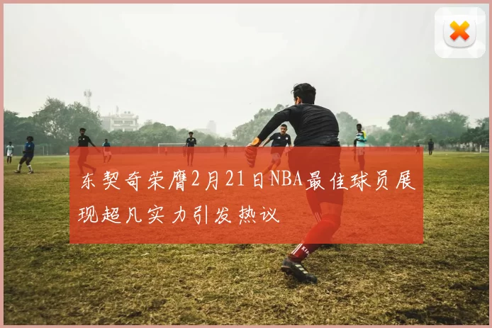 东契奇荣膺2月21日NBA最佳球员展现超凡实力引发热议