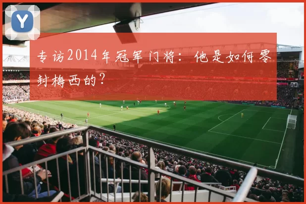专访2014年冠军门将:他是如何零封梅西的?