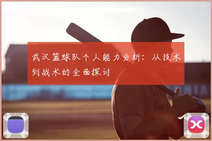 武汉篮球队个人能力分析:从技术到战术的全面探讨