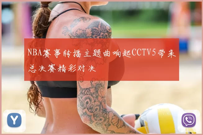 NBA赛事转播主题曲响起CCTV5带来总决赛精彩对决