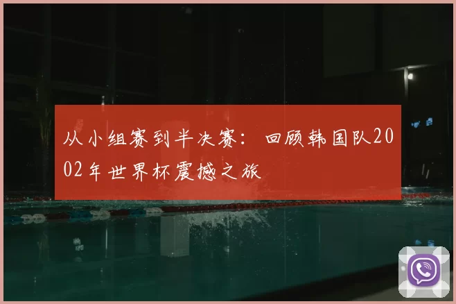 从小组赛到半决赛:回顾韩国队2002年世界杯震撼之旅