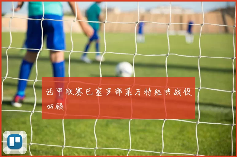 西甲联赛巴塞罗那莱万特经典战役回顾