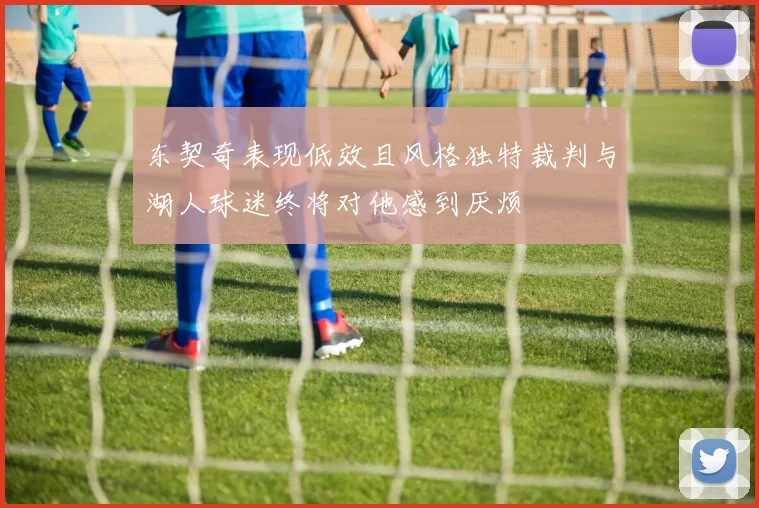 东契奇表现低效且风格独特裁判与湖人球迷终将对他感到厌烦