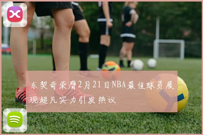 东契奇荣膺2月21日NBA最佳球员展现超凡实力引发热议