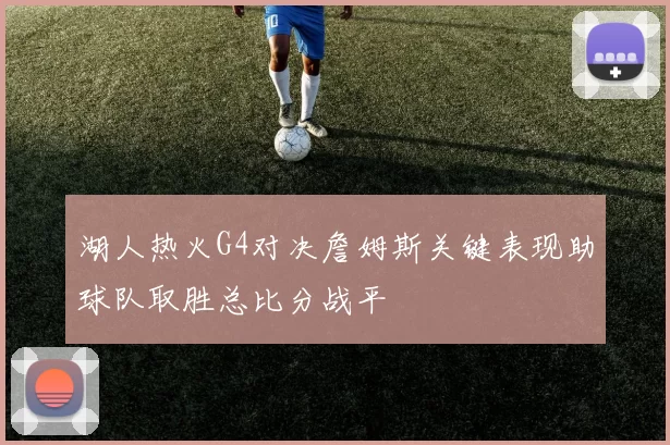 湖人热火G4对决詹姆斯关键表现助球队取胜总比分战平