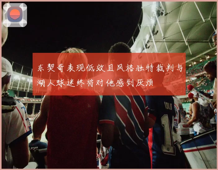 东契奇表现低效且风格独特裁判与湖人球迷终将对他感到厌烦