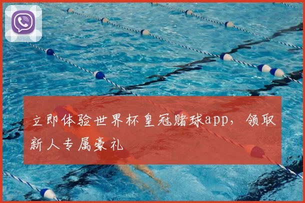 立即体验世界杯皇冠赌球app，领取新人专属豪礼