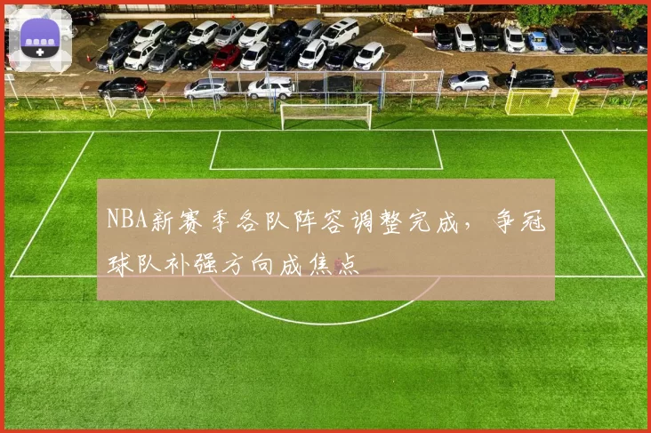 NBA新赛季各队阵容调整完成,争冠球队补强方向成焦点