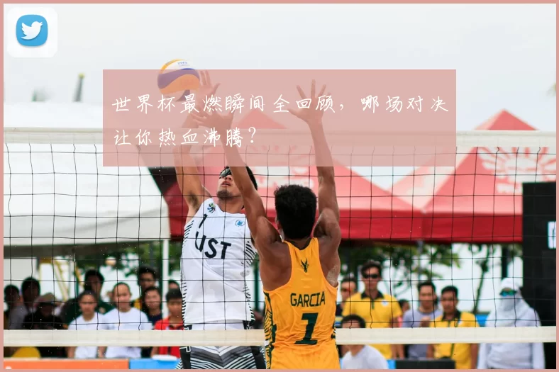 世界杯最燃瞬间全回顾，哪场对决让你热血沸腾？