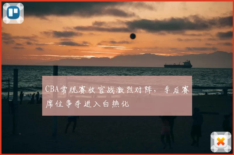 CBA常规赛收官战激烈对阵,季后赛席位争夺进入白热化