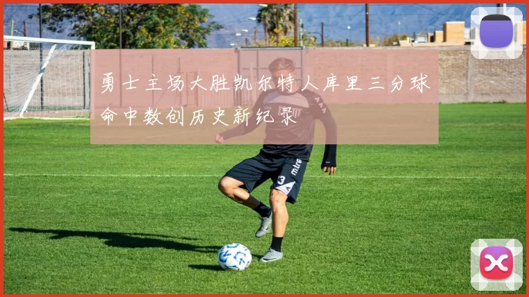 勇士主场大胜凯尔特人库里三分球命中数创历史新纪录
