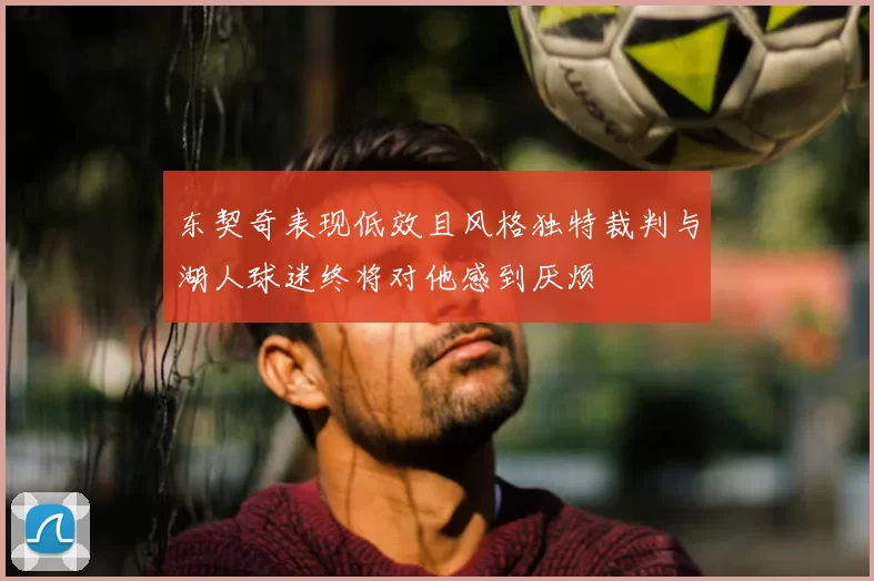 东契奇表现低效且风格独特裁判与湖人球迷终将对他感到厌烦