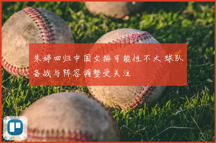 朱婷回归中国女排可能性不大 球队备战与阵容调整受关注