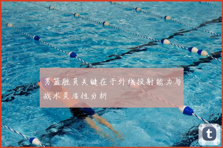 男篮胜负关键在于外线投射能力与战术灵活性分析