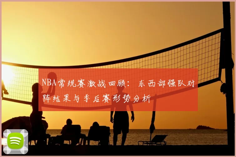 NBA常规赛激战回顾:东西部强队对阵结果与季后赛形势分析