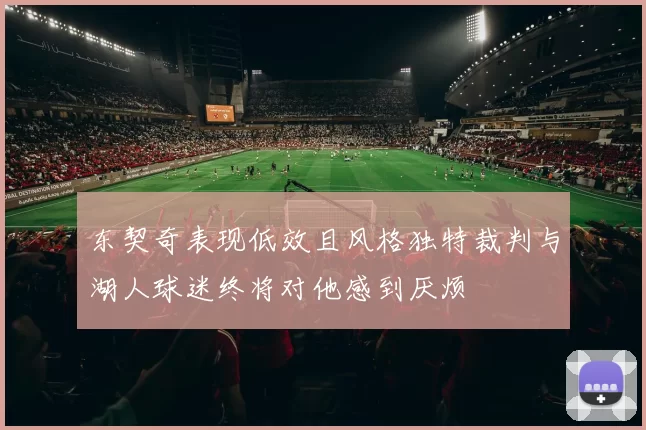 东契奇表现低效且风格独特裁判与湖人球迷终将对他感到厌烦