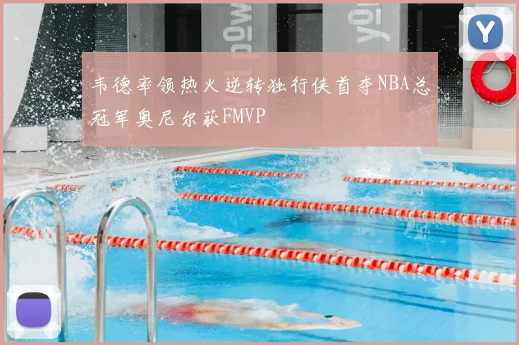韦德率领热火逆转独行侠首夺NBA总冠军奥尼尔获FMVP