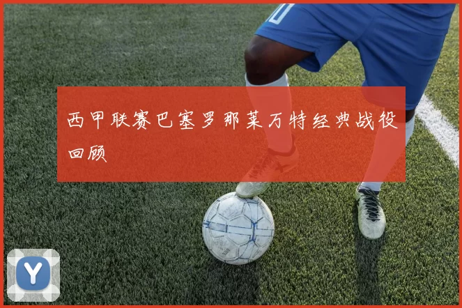 西甲联赛巴塞罗那莱万特经典战役回顾
