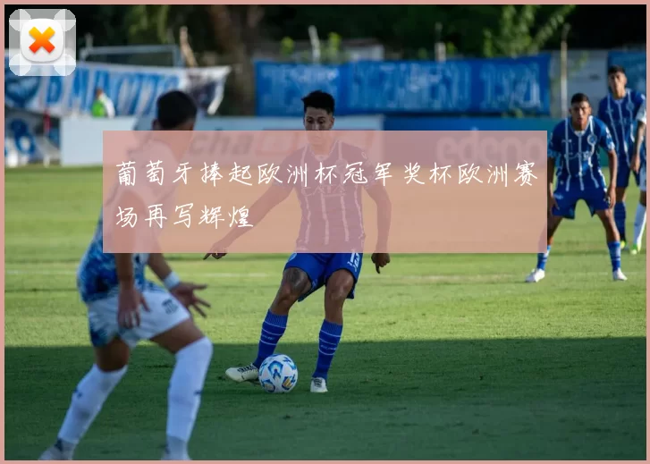 葡萄牙捧起欧洲杯冠军奖杯欧洲赛场再写辉煌