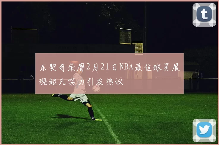 东契奇荣膺2月21日NBA最佳球员展现超凡实力引发热议