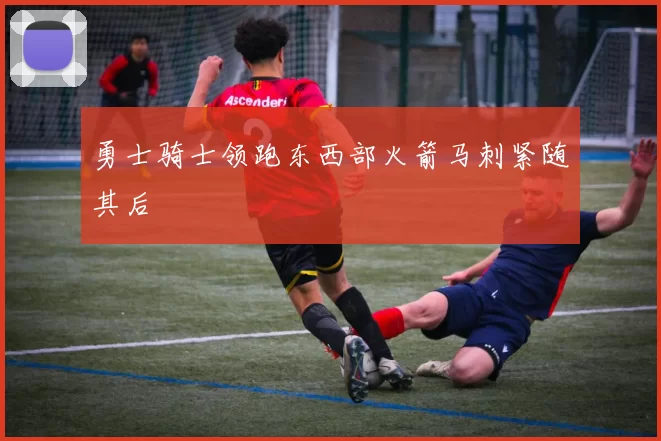 勇士骑士领跑东西部火箭马刺紧随其后