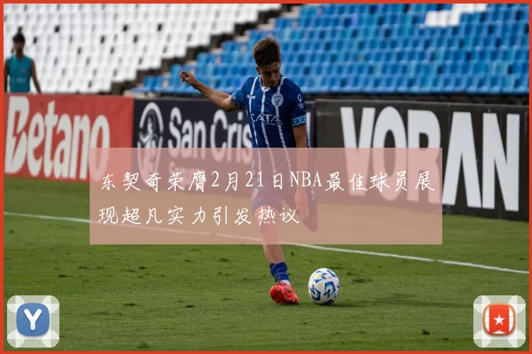 东契奇荣膺2月21日NBA最佳球员展现超凡实力引发热议