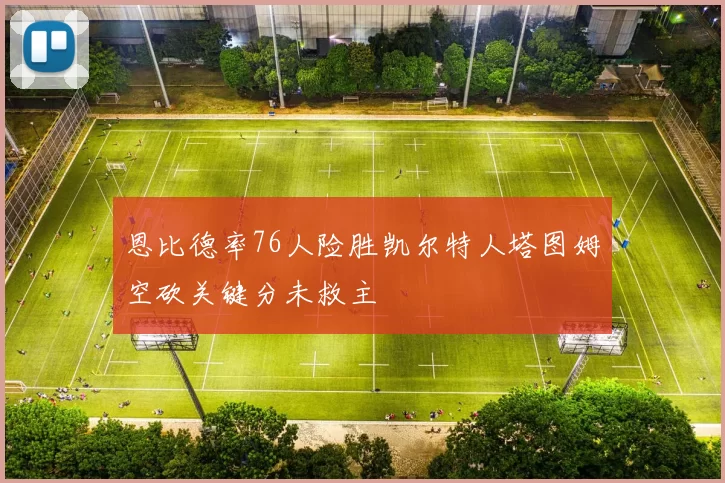 恩比德率76人险胜凯尔特人塔图姆空砍关键分未救主