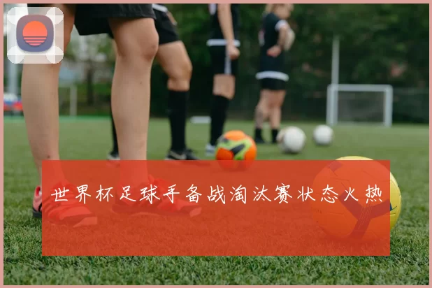 世界杯足球手备战淘汰赛状态火热