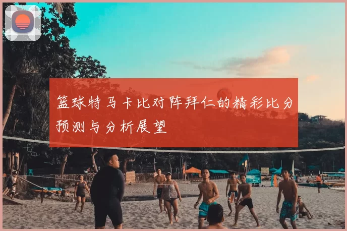 篮球特马卡比对阵拜仁的精彩比分预测与分析展望