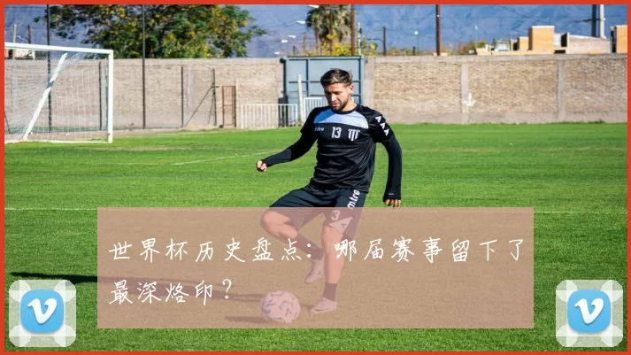 世界杯历史盘点：哪届赛事留下了最深烙印？